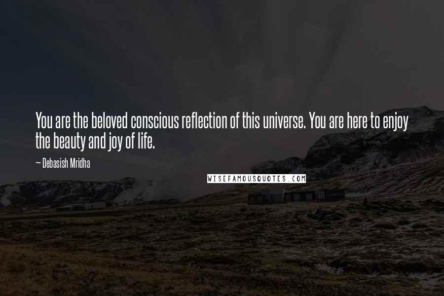 Debasish Mridha Quotes: You are the beloved conscious reflection of this universe. You are here to enjoy the beauty and joy of life.