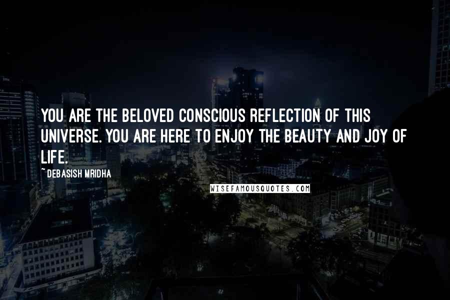 Debasish Mridha Quotes: You are the beloved conscious reflection of this universe. You are here to enjoy the beauty and joy of life.