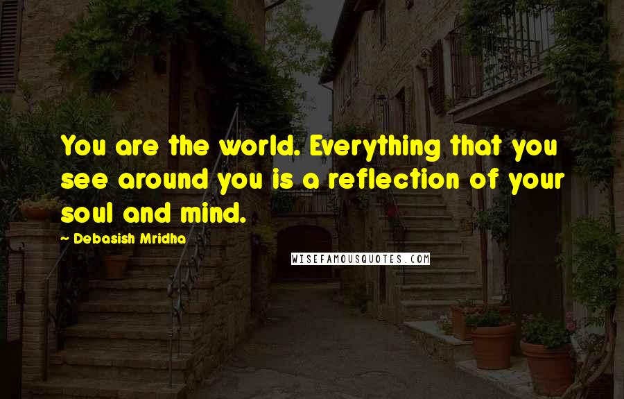 Debasish Mridha Quotes: You are the world. Everything that you see around you is a reflection of your soul and mind.