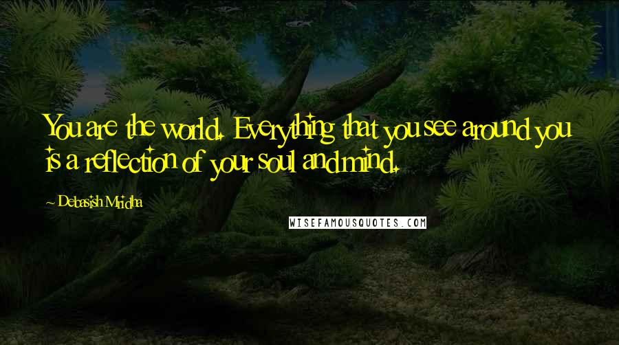 Debasish Mridha Quotes: You are the world. Everything that you see around you is a reflection of your soul and mind.