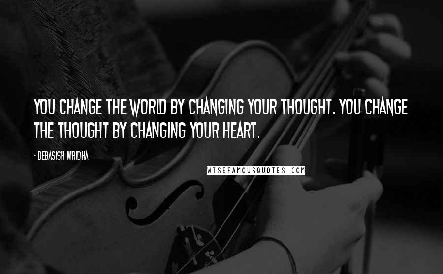 Debasish Mridha Quotes: You change the world by changing your thought. You change the thought by changing your heart.