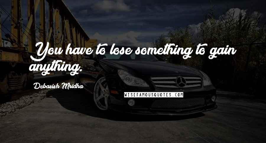 Debasish Mridha Quotes: You have to lose something to gain anything.