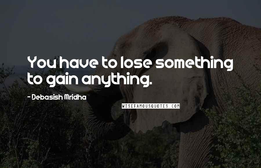 Debasish Mridha Quotes: You have to lose something to gain anything.