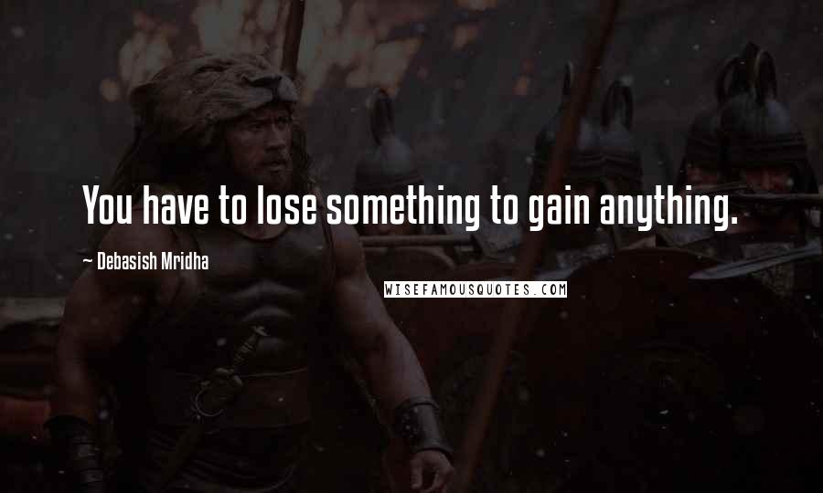 Debasish Mridha Quotes: You have to lose something to gain anything.