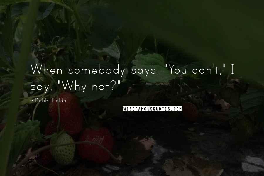 Debbi Fields Quotes: When somebody says, "You can't," I say, "Why not?"