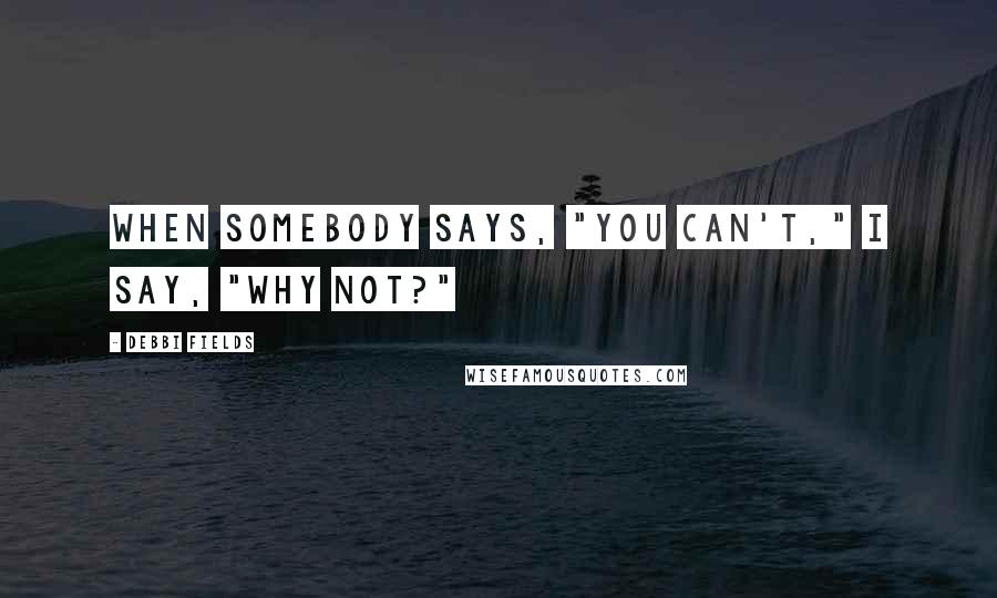 Debbi Fields Quotes: When somebody says, "You can't," I say, "Why not?"