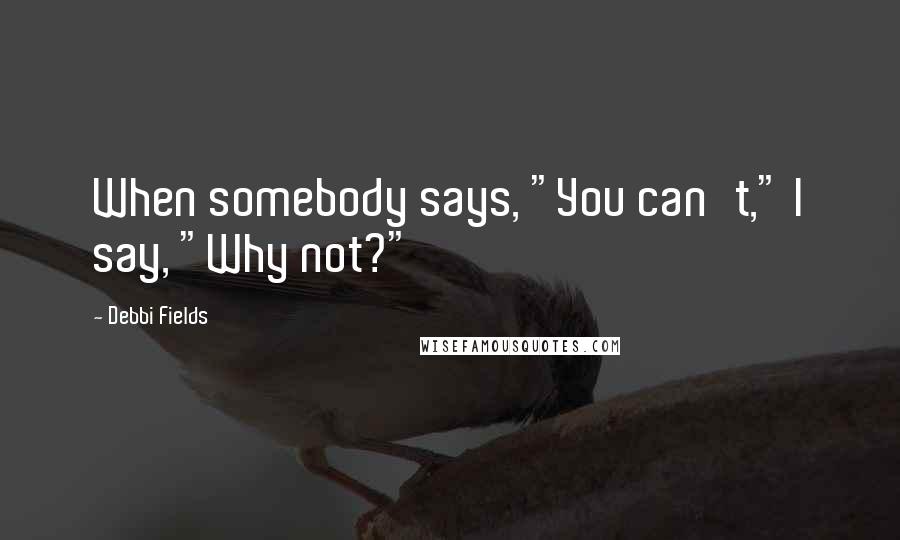 Debbi Fields Quotes: When somebody says, "You can't," I say, "Why not?"