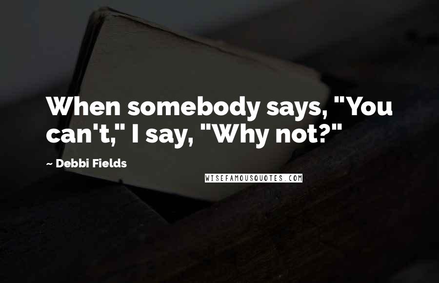 Debbi Fields Quotes: When somebody says, "You can't," I say, "Why not?"