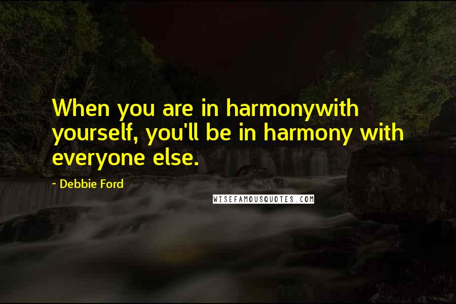 Debbie Ford Quotes: When you are in harmonywith yourself, you'll be in harmony with everyone else.