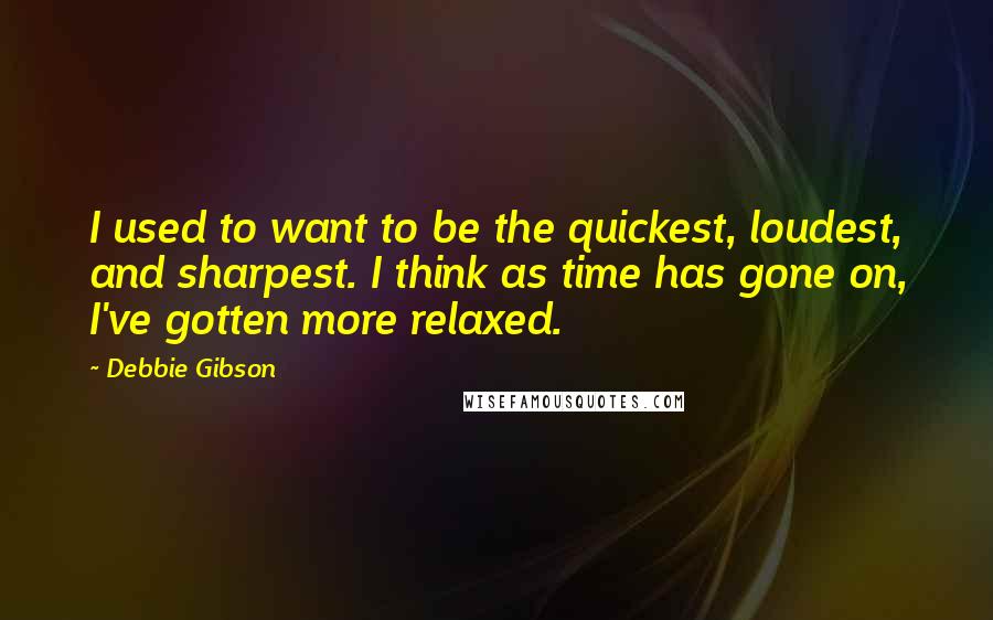 Debbie Gibson Quotes: I used to want to be the quickest, loudest, and sharpest. I think as time has gone on, I've gotten more relaxed.