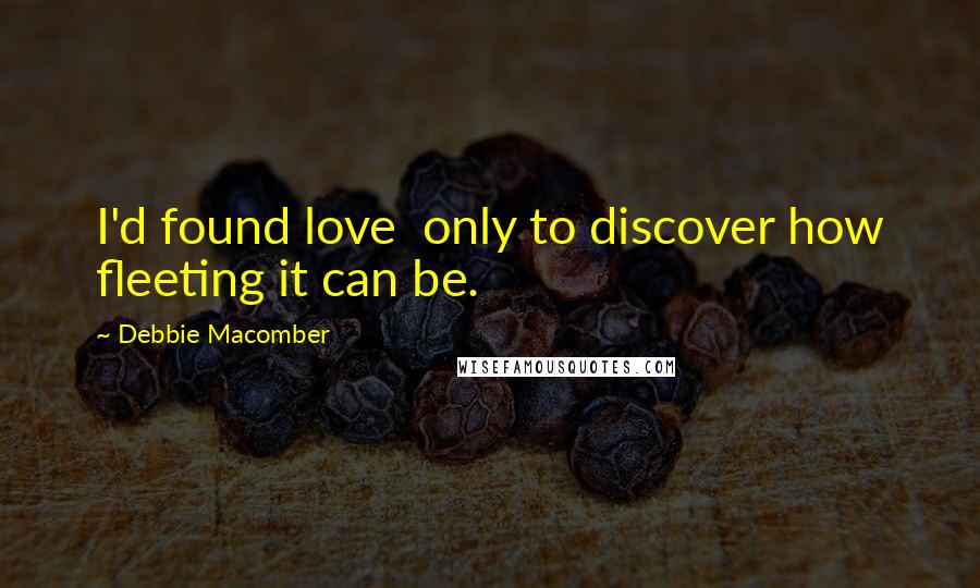 Debbie Macomber Quotes: I'd found love  only to discover how fleeting it can be.