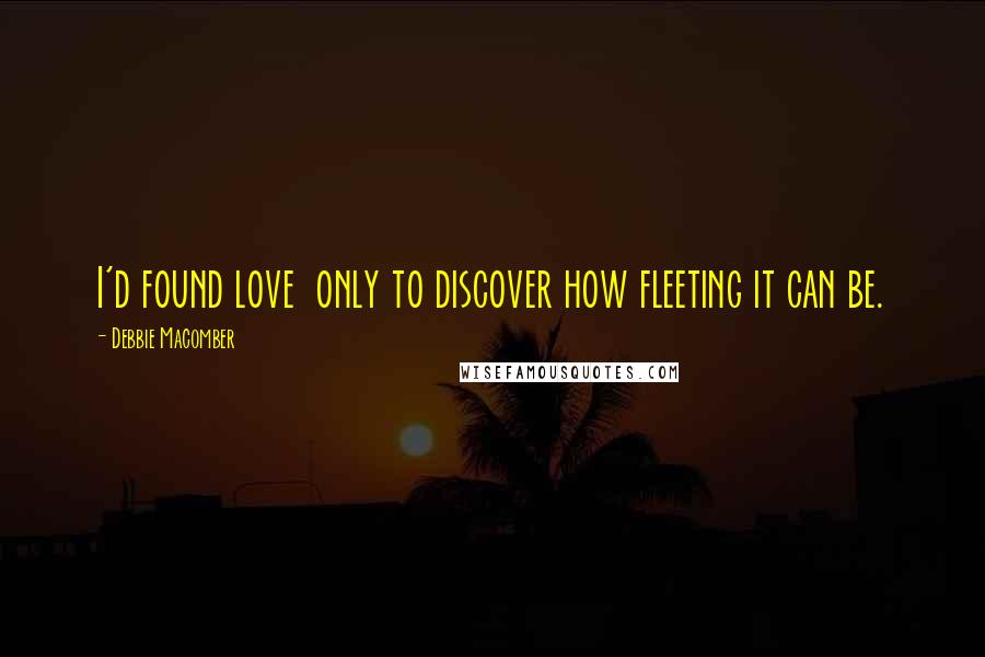 Debbie Macomber Quotes: I'd found love  only to discover how fleeting it can be.