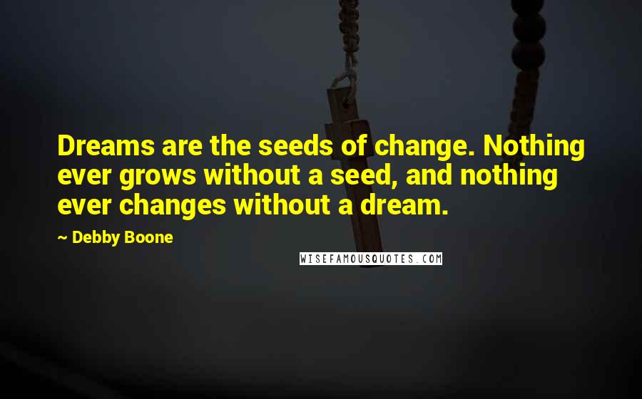 Debby Boone Quotes: Dreams are the seeds of change. Nothing ever grows without a seed, and nothing ever changes without a dream.