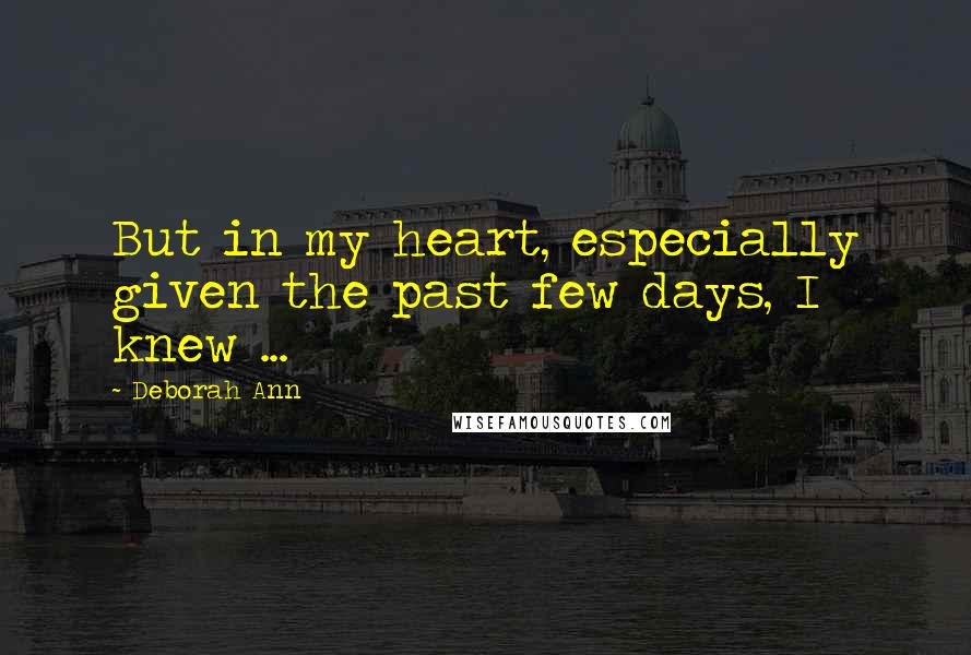 Deborah Ann Quotes: But in my heart, especially given the past few days, I knew ...