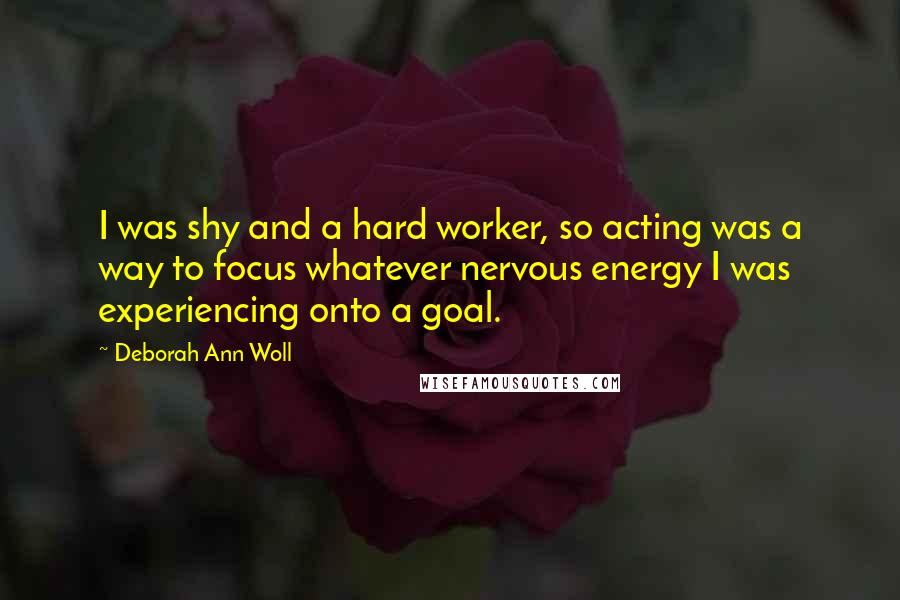 Deborah Ann Woll Quotes: I was shy and a hard worker, so acting was a way to focus whatever nervous energy I was experiencing onto a goal.