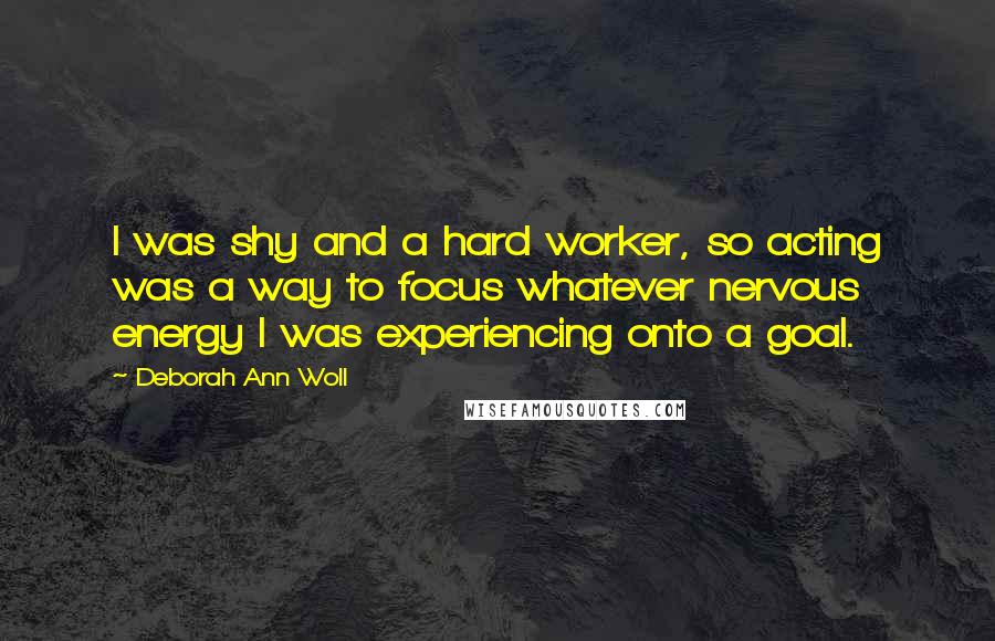 Deborah Ann Woll Quotes: I was shy and a hard worker, so acting was a way to focus whatever nervous energy I was experiencing onto a goal.