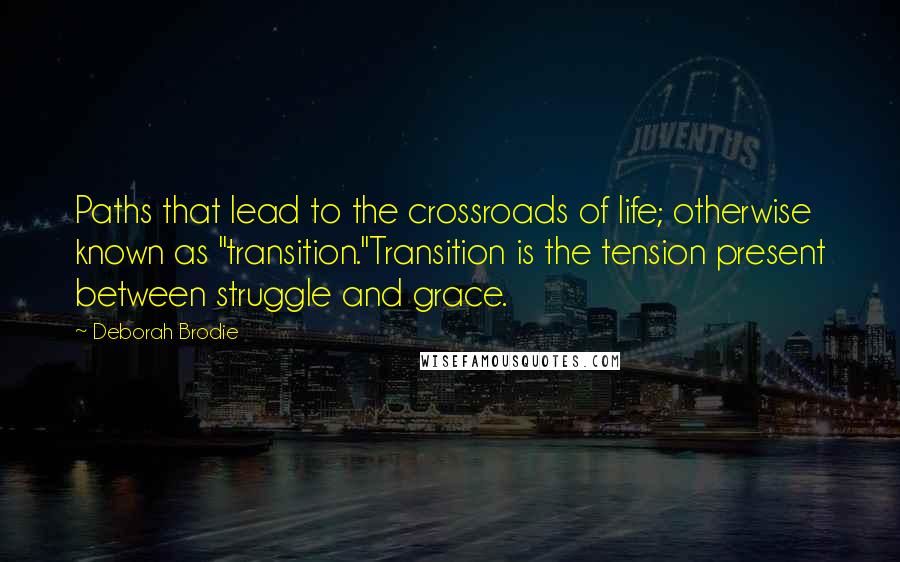 Deborah Brodie Quotes: Paths that lead to the crossroads of life; otherwise known as "transition."Transition is the tension present between struggle and grace.