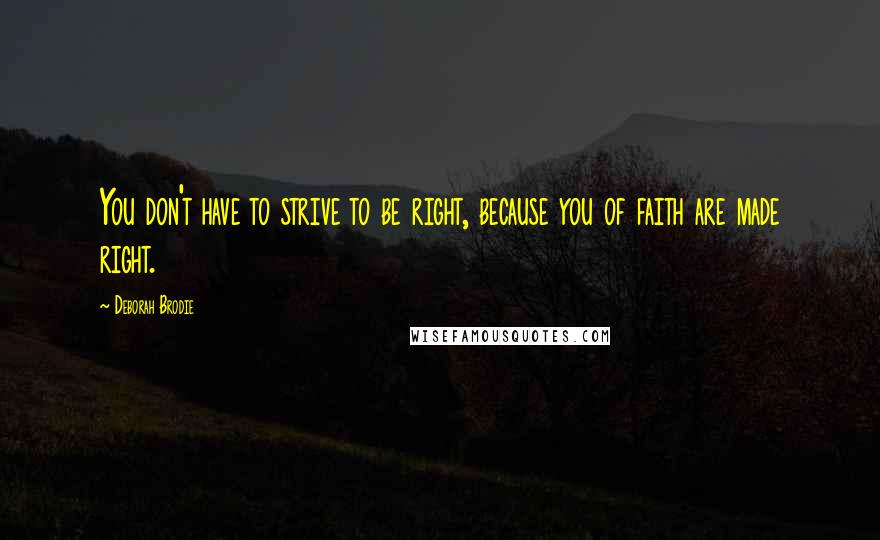 Deborah Brodie Quotes: You don't have to strive to be right, because you of faith are made right.