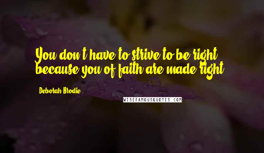 Deborah Brodie Quotes: You don't have to strive to be right, because you of faith are made right.