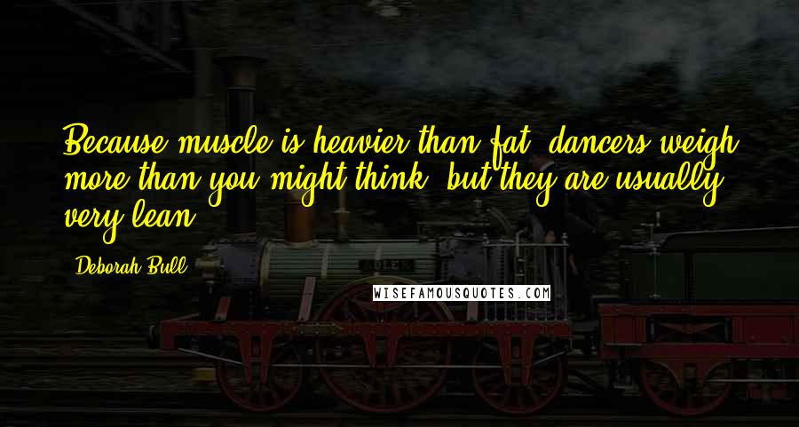 Deborah Bull Quotes: Because muscle is heavier than fat, dancers weigh more than you might think, but they are usually very lean.