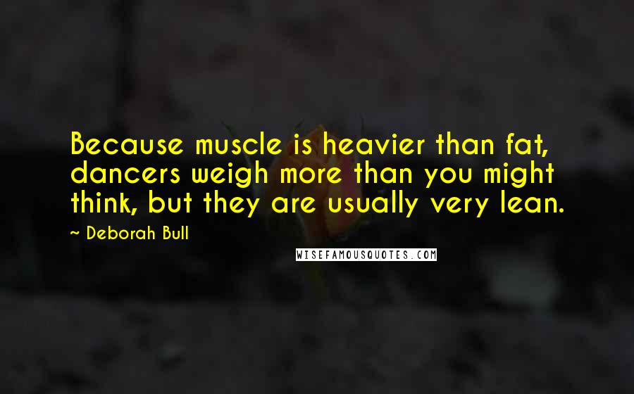 Deborah Bull Quotes: Because muscle is heavier than fat, dancers weigh more than you might think, but they are usually very lean.