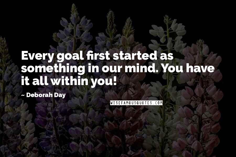 Deborah Day Quotes: Every goal first started as something in our mind. You have it all within you!