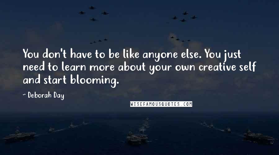 Deborah Day Quotes: You don't have to be like anyone else. You just need to learn more about your own creative self and start blooming.