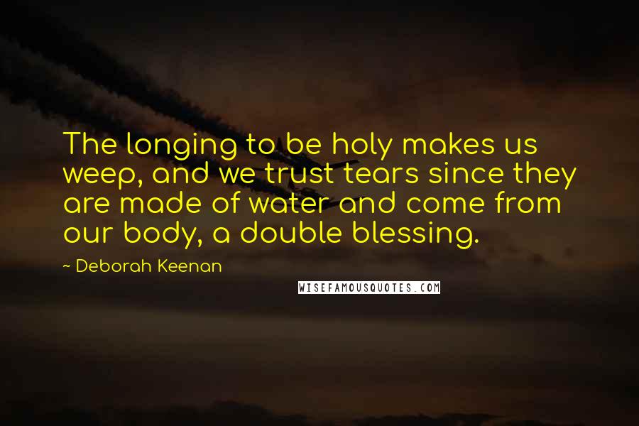 Deborah Keenan Quotes: The longing to be holy makes us weep, and we trust tears since they are made of water and come from our body, a double blessing.