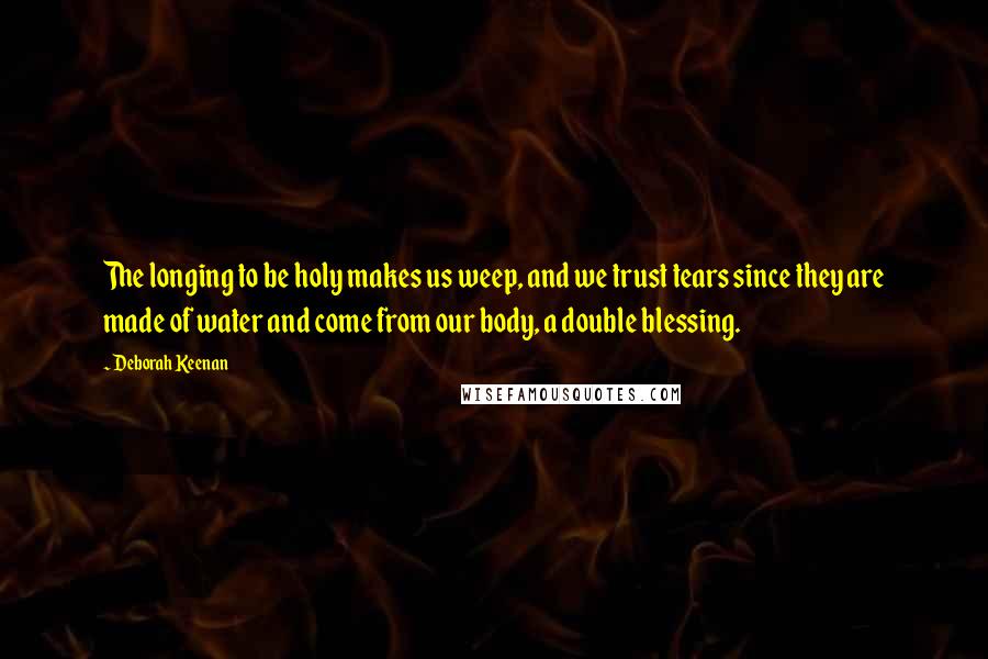 Deborah Keenan Quotes: The longing to be holy makes us weep, and we trust tears since they are made of water and come from our body, a double blessing.