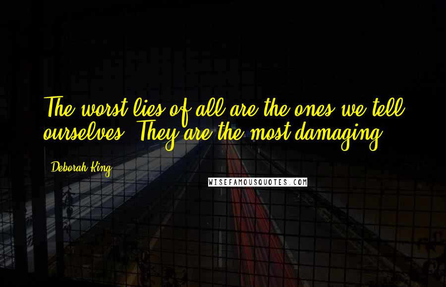 Deborah King Quotes: The worst lies of all are the ones we tell ourselves. They are the most damaging.