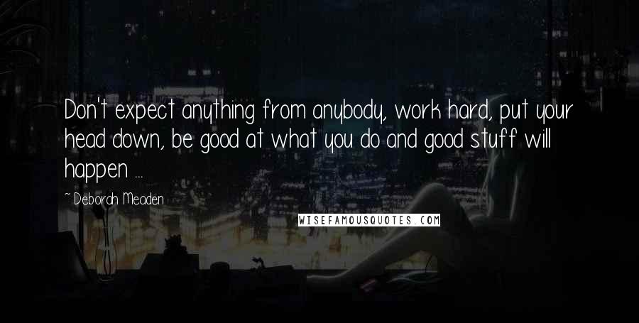 Deborah Meaden Quotes: Don't expect anything from anybody, work hard, put your head down, be good at what you do and good stuff will happen ...