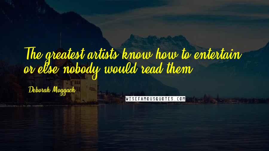 Deborah Moggach Quotes: The greatest artists know how to entertain, or else nobody would read them.