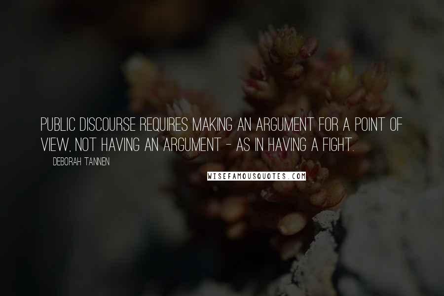 Deborah Tannen Quotes: Public discourse requires making an argument for a point of view, not having an argument - as in having a fight.