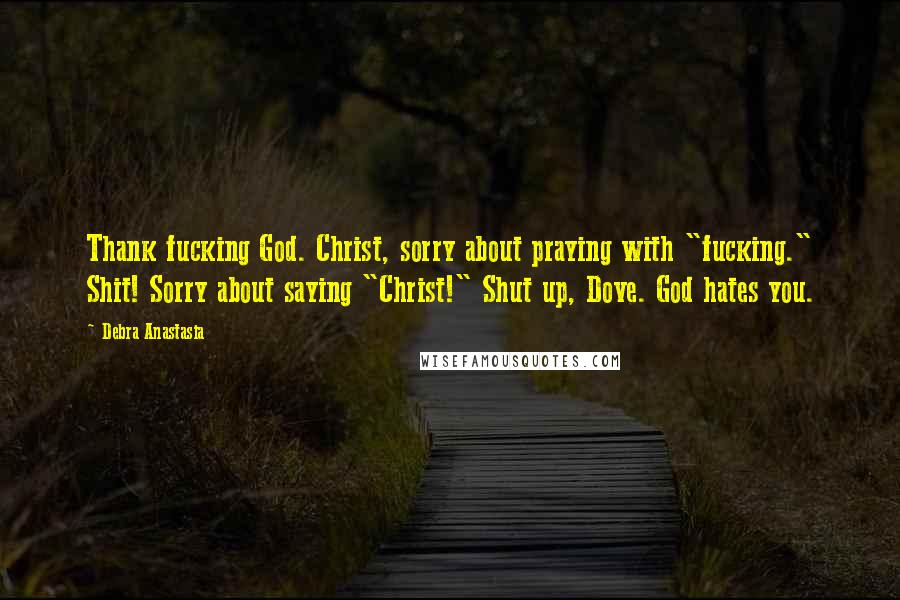 Debra Anastasia Quotes: Thank fucking God. Christ, sorry about praying with "fucking." Shit! Sorry about saying "Christ!" Shut up, Dove. God hates you.