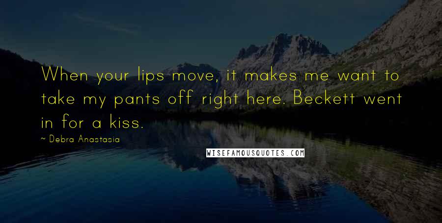 Debra Anastasia Quotes: When your lips move, it makes me want to take my pants off right here. Beckett went in for a kiss.