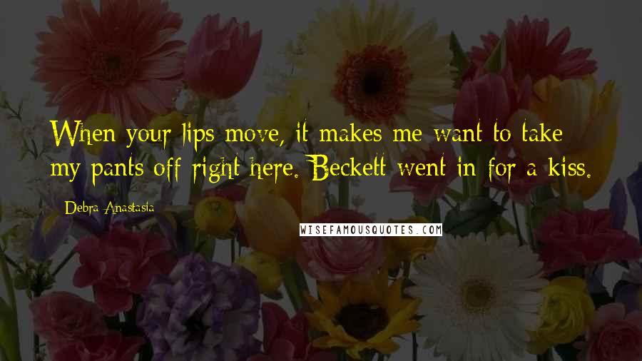 Debra Anastasia Quotes: When your lips move, it makes me want to take my pants off right here. Beckett went in for a kiss.