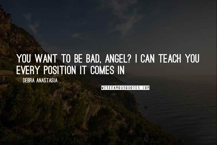 Debra Anastasia Quotes: You want to be bad, angel? I can teach you every position it comes in