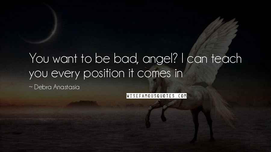 Debra Anastasia Quotes: You want to be bad, angel? I can teach you every position it comes in