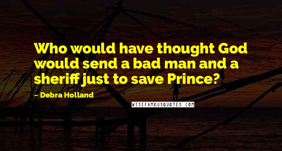 Debra Holland Quotes: Who would have thought God would send a bad man and a sheriff just to save Prince?