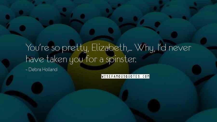 Debra Holland Quotes: You're so pretty, Elizabeth,... Why, I'd never have taken you for a spinster.