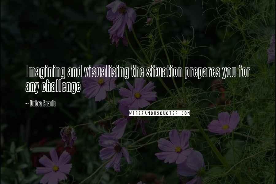 Debra Searle Quotes: Imagining and visualising the situation prepares you for any challenge