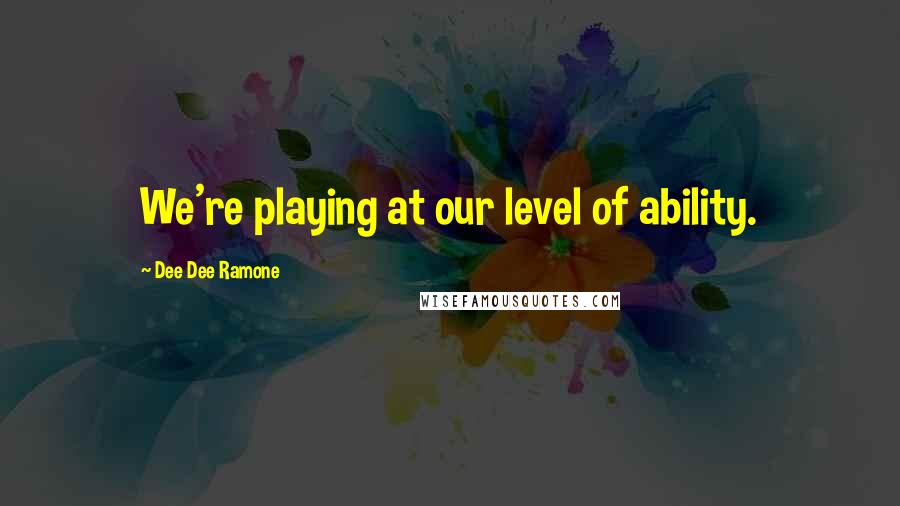 Dee Dee Ramone Quotes: We're playing at our level of ability.