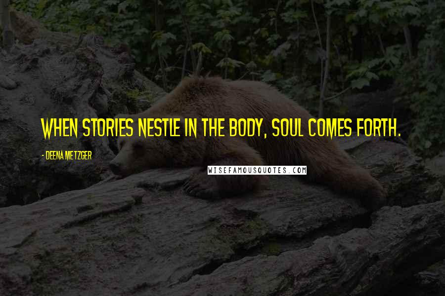 Deena Metzger Quotes: When Stories nestle in the body, soul comes forth.