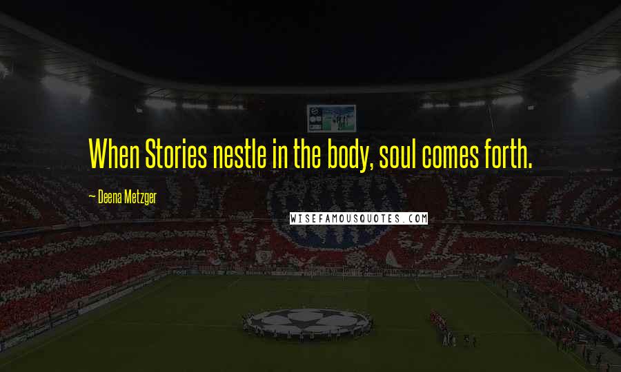 Deena Metzger Quotes: When Stories nestle in the body, soul comes forth.