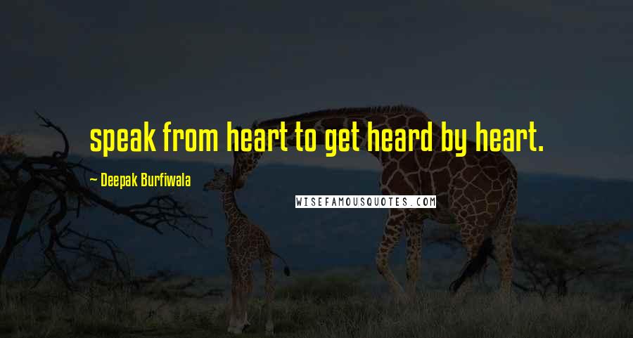 Deepak Burfiwala Quotes: speak from heart to get heard by heart.