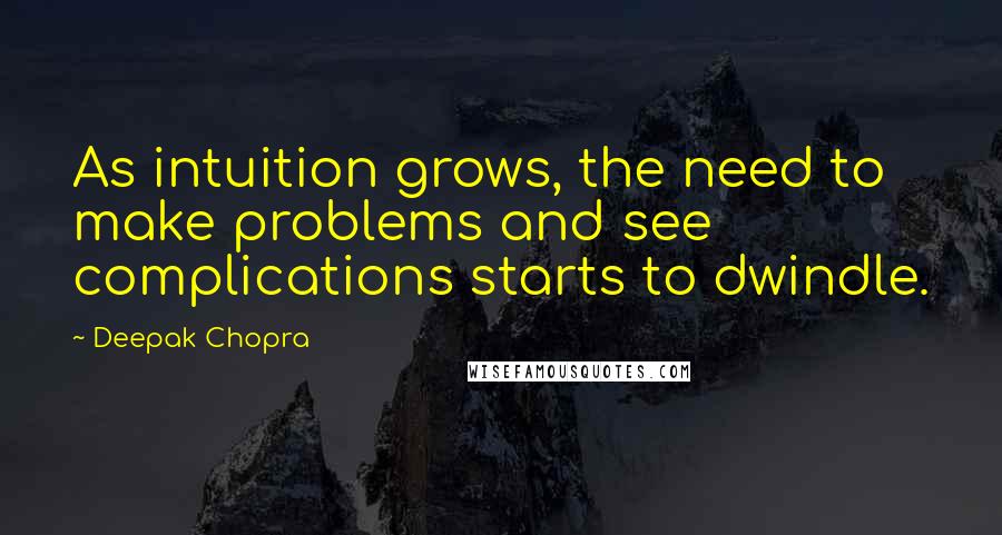 Deepak Chopra Quotes: As intuition grows, the need to make problems and see complications starts to dwindle.