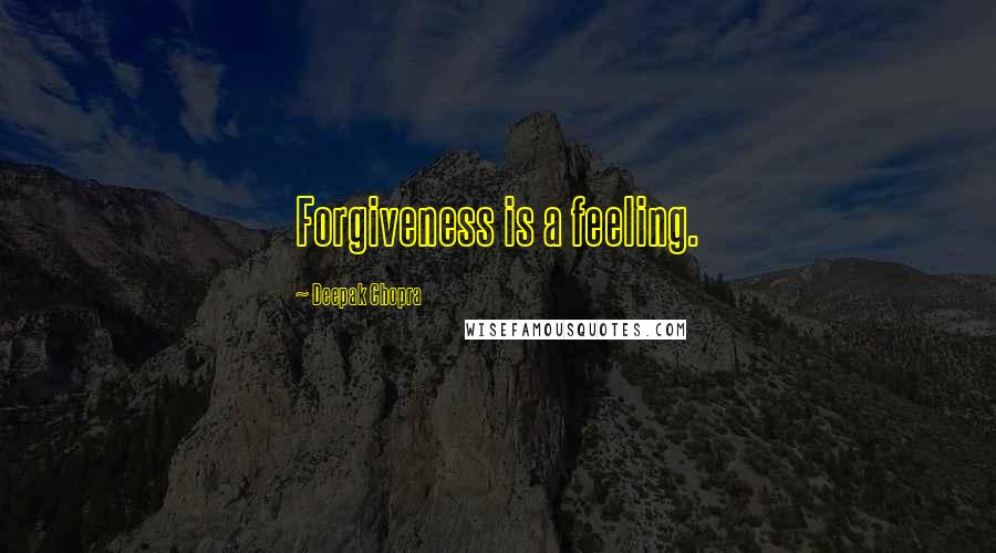 Deepak Chopra Quotes: Forgiveness is a feeling.