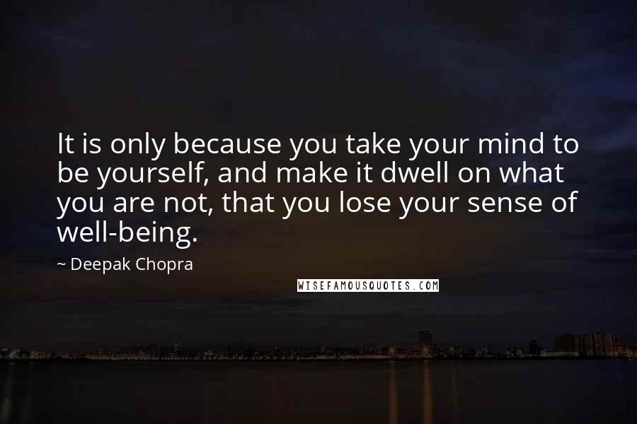 Deepak Chopra Quotes: It is only because you take your mind to be yourself, and make it dwell on what you are not, that you lose your sense of well-being.