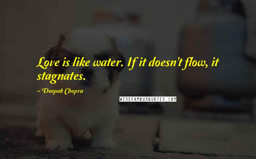 Deepak Chopra Quotes: Love is like water. If it doesn't flow, it stagnates.