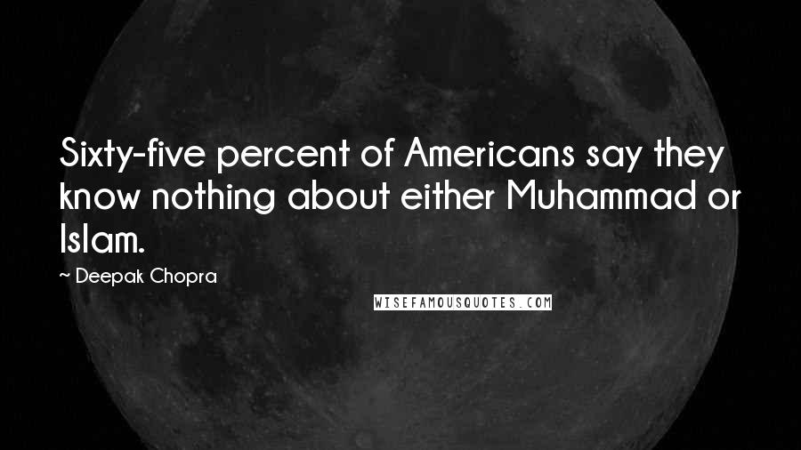 Deepak Chopra Quotes: Sixty-five percent of Americans say they know nothing about either Muhammad or Islam.